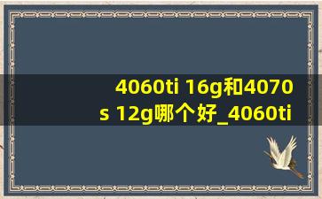 4060ti 16g和4070s 12g哪个好_4060ti 16g和4070s 12g有什么区别